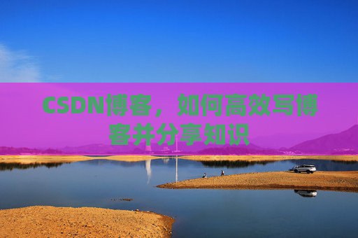 CSDN博客，如何高效写博客并分享知识
